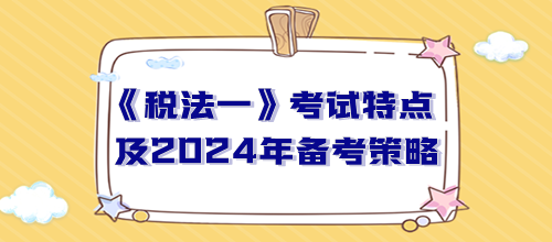 税务师《税法一》考试特点及2024年备考策略