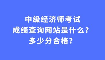 中级经济师考试成绩查询网站是什么？多少分合格？