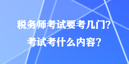 税务师考试要考几门？考试考什么内容？