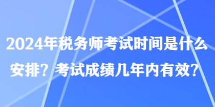 2024年税务师考试时间是什么安排？考试成绩几年内有效？