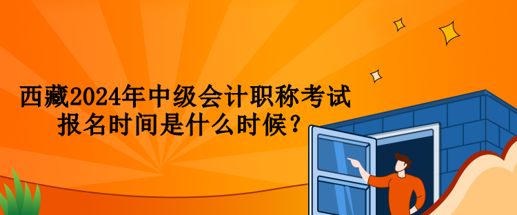 西藏2024年中级会计职称考试报名时间是什么时候？