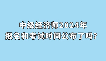 中级经济师2024年报名和考试时间公布了吗？