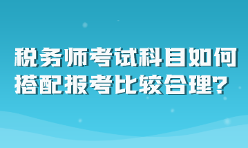 税务师考试科目如何搭配报考比较合理？