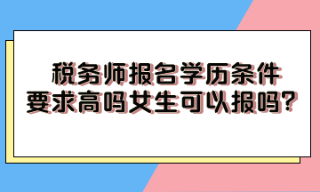 税务师报名学历条件要求高吗女生可以报吗？