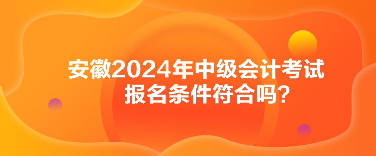 安徽2024年中级会计考试报名条件符合吗？