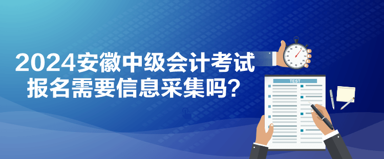 2024安徽中级会计考试报名需要信息采集吗？