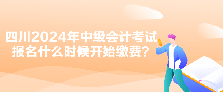 四川2024年中级会计考试报名什么时候开始缴费？