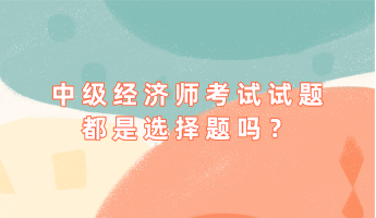 中级经济师考试试题都是选择题吗？