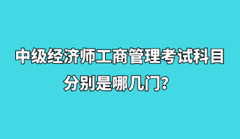 中级经济师工商管理考试科目分别是哪几门？