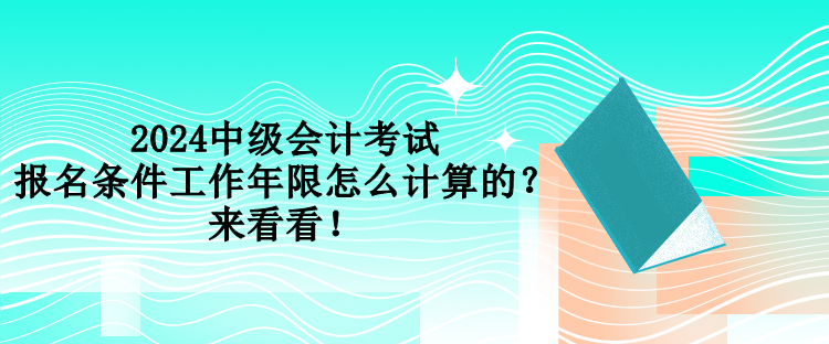 2024中级会计考试报名条件工作年限怎么计算的？来看看！