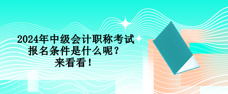 2024年中级会计职称考试报名条件是什么呢？来看看！