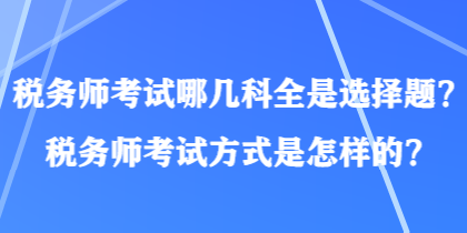 税务师考试哪几科全是选择题？税务师考试方式是怎样的？