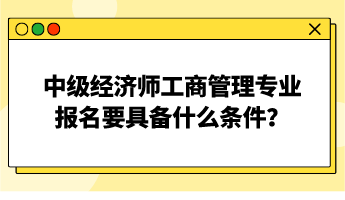 中级经济师工商管理专业报名要具备什么条件？