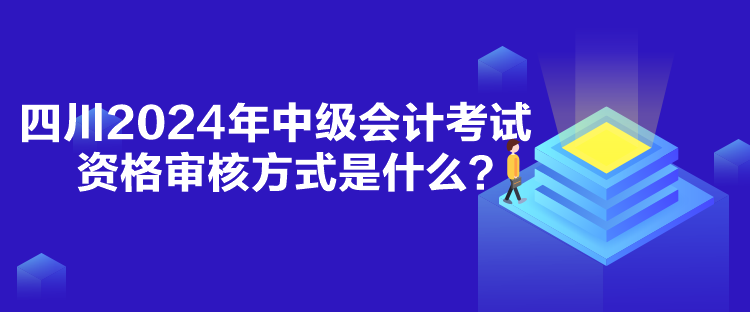 四川2024年中级会计考试资格审核方式是什么？