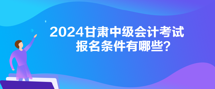 2024甘肃中级会计考试报名条件有哪些？