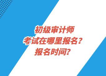 初级审计师考试在哪里报名？报名时间？