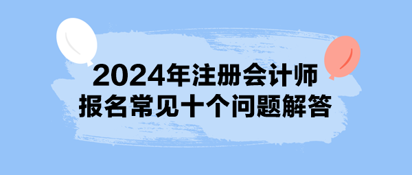 2024年注册会计师报名常见十个问题解答