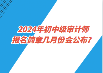 2024年初中级审计师报名简章几月份会公布？