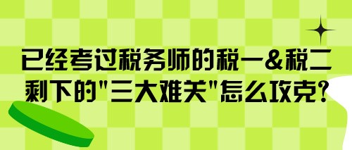 已经考过税务师的税一&税二 剩下的“三大难关”怎么攻克？