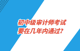 初中级审计师考试要在几年内通过？