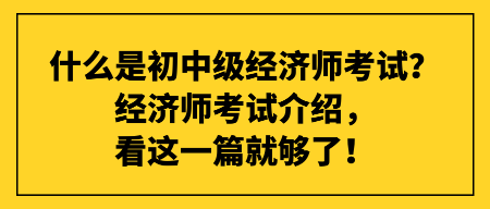 什么是初中级经济师考试？经济师考试介绍，看这一篇就够了！