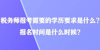 税务师报考需要的学历要求是什么？报名时间是什么时候？