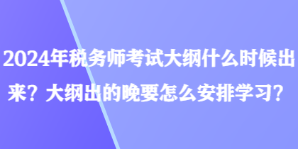 2024年税务师考试大纲什么时候出来？大纲出的晚要怎么安排学习？