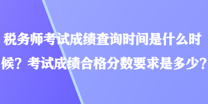 税务师考试成绩查询时间是什么时候？考试成绩合格分数要求是多少？