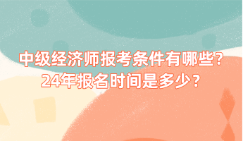 中级经济师报考条件有哪些？24年报名时间是多少？