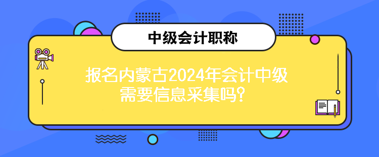 报名内蒙古2024年会计中级需要信息采集吗？