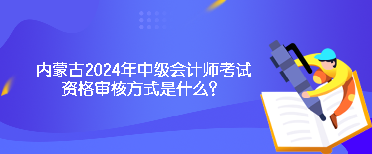 内蒙古2024年中级会计师考试资格审核方式是什么？