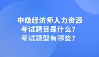 中级经济师人力资源考试题目是什么？考试题型有哪些？