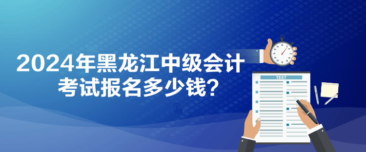 2024年黑龙江中级会计考试报名多少钱？