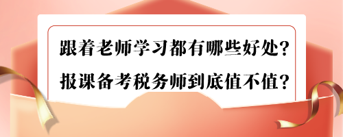 跟着老师学习都有哪些好处？报课备考税务师到底值不值？