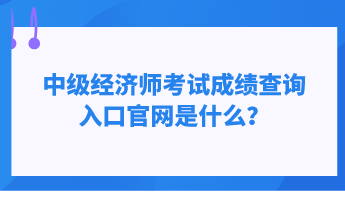 中级经济师考试成绩查询入口官网是什么？