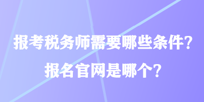 报考税务师需要哪些条件？报名官网是哪个？