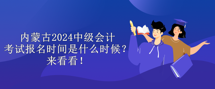 内蒙古2024中级会计考试报名时间是什么时候？来看看！