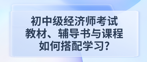 初中级经济师考试教材、辅导书与课程如何搭配学习_