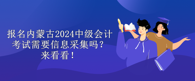 报名内蒙古2024中级会计考试需要信息采集吗？来看看！