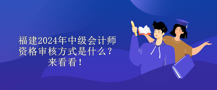 福建2024年中级会计师资格审核方式是什么？来看看！