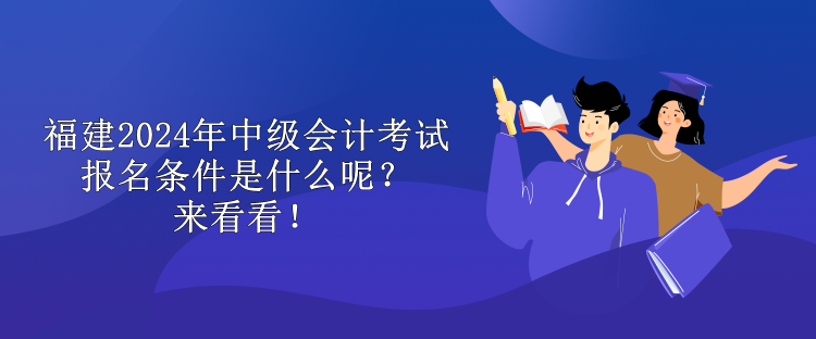 福建2024年中级会计考试报名条件是什么呢？来看看！