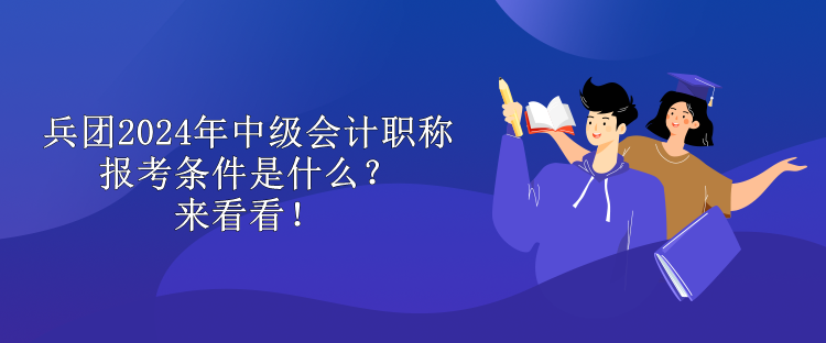 兵团2024年中级会计职称报考条件是什么？来看看！