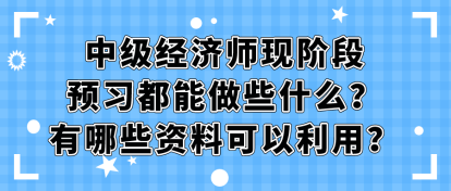 中级经济师现阶段预习都能做些什么？有哪些资料可以利用？