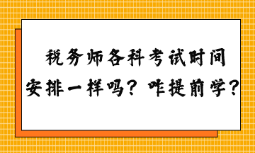 税务师各科考试时间安排一样吗？怎么提前学习？