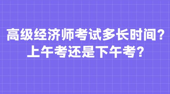 高级经济师考试多长时间？上午考还是下午考？