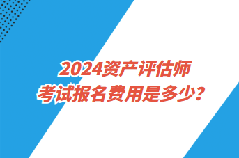 2024资产评估师考试报名费用是多少？