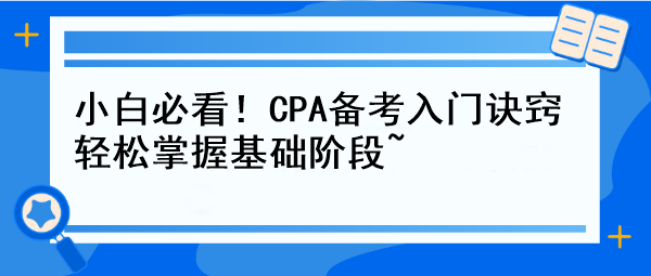 小白必看！CPA备考入门诀窍 轻松掌握基础阶段~