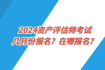 2024资产评估师考试几月份报名？在哪报名？