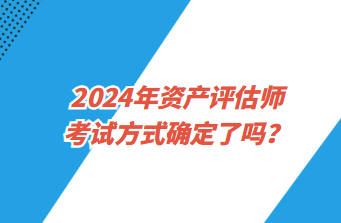 2024年资产评估师考试方式确定了吗？