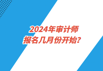 2024年审计师报名几月份开始？